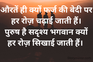 औरतें ही क्यों फर्ज की बेदी पर हर रोज़ चढ़ाई जाती हैं।
पुरुष है सदृश्य भगवान क्यों
हर रोज़ सिखाई जाती हैं। 
