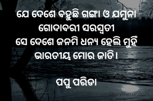 ଯେ ଦେଶେ ବହୁଛି ଗଙ୍ଗା ଓ ଯମୁନା
ଗୋଦାବରୀ ସରସ୍ୱତୀ
ସେ ଦେଶେ ଜନମି ଧନ୍ୟ ହେଲି ମୁହିଁ
ଭାରତୀୟ ମୋର ଜାତି।

ପପୁ ପରିଡା