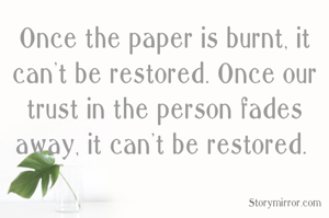 Once the paper is burnt, it can't be restored. Once our trust in the person fades away, it can't be restored. 