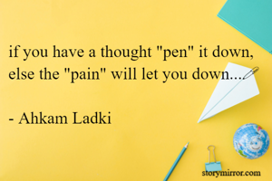 if you have a thought "pen" it down,
else the "pain" will let you down...🖊

- Ahkam Ladki