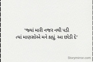 જ્યાં મારી નજર નથી પડી 
ત્યાં માણસોએ મને કહ્યું, આ છોડી દે