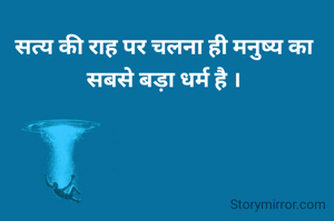 सत्य की राह पर चलना ही मनुष्य का सबसे बड़ा धर्म है ।