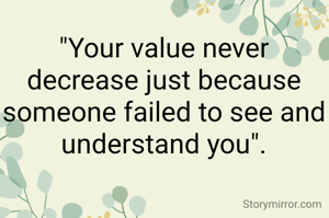 "Your value never decrease just because someone failed to see and understand you".