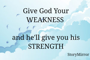 Give God Your WEAKNESS and he'll give you his STRENGTH