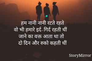 
हम नानी नानी रटते रहते 
वो भी हमारे इर्द-गिर्द रहती थीं 
जाने का वक्त आता था तो 
दो दिन और रुको कहती थीं 