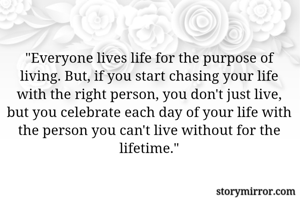 "Everyone lives life for the purpose of living. But, if you start chasing your life with the right person, you don't just live, but you celebrate each day of your life with the person you can't live without for the lifetime."

