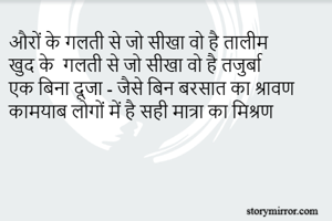 औरों के गलती से जो सीखा वो है तालीम
खुद के  गलती से जो सीखा वो है तजुर्बा 
एक बिना दूजा - जैसे बिन बरसात का श्रावण 
कामयाब लोगों में है सही मात्रा का मिश्रण
