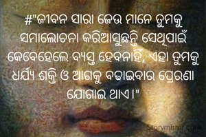 #"ଜୀବନ ସାରା ଜେ‌ଉ ମାନେ ତୁମକୁ ସମାଲୋଚନା କରିଆସୁଛନ୍ତି ସେଥିପାଇଁ କେବେହେଲେ ବ୍ୟସ୍ତ ହେବନାହିଁ, ଏହା ତୁମକୁ ଧ‌ର୍ଯ୍ୟ ଶକ୍ତି ଓ ଆଗକୁ ବଢାଇବାର ପ୍ରେରଣା ଯୋଗାଇ ଥାଏ।"