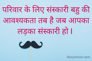 परिवार के लिए संस्कारी बहु की आवश्यकता तब है जब आपका लड़का संस्कारी हो I 