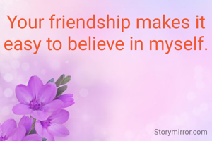 Your friendship makes it easy to believe in myself.