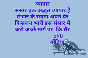व्यापार
संसार एक अद्भुत व्यापार है
संभल के रखना अपने पैर
फिसलन भारी इस संसार में
करो अच्छे मार्ग पर  कि सैर
                     chb
                    गोंदिया