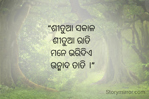 “ଶୀତୁଆ ସକାଳ 
ଶୀତୁଆ ରାତି 
ମନେ ଭରିଦିଏ 
ଉନ୍ମାଦ ତାତି ।”
