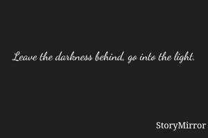 Leave the darkness behind, go into the light. 