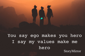 You say ego makes you hero I say my values make me hero