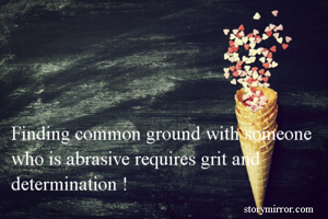 Finding common ground with someone who is abrasive requires grit and determination !