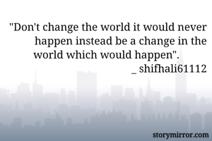 "Don't change the world it would never happen instead be a change in the world which would happen".          
                                          _ shifhali61112