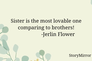 Sister is the most lovable one comparing to brothers!
                  -Jerlin Flower