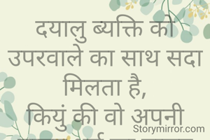 दयालु ब्यक्ति को उपरवाले का साथ सदा मिलता है,
कियुं की वो अपनी मानब धर्म का पालन करता है.
