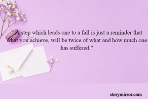" A step which leads one to a fall is just a reminder that what you achieve, will be twice of what and how much one has suffered."