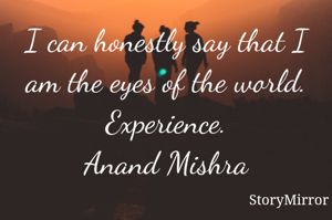 I can honestly say that I am the eyes of the world.
Experience.
Anand Mishra