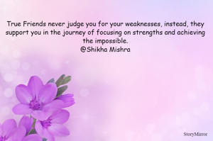 True Friends never judge you for your weaknesses, instead, they support you in the journey of focusing on strengths and achieving the impossible.
@Shikha Mishra