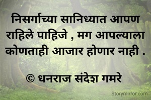 निसर्गाच्या सानिध्यात आपण राहिले पाहिजे , मग आपल्याला कोणताही आजार होणार नाही .

© धनराज संदेश गमरे 