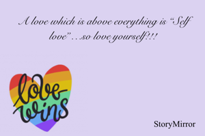 A love which is above everything is “Self love”…so love yourself!!!