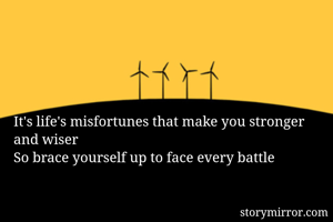 It's life's misfortunes that make you stronger and wiser
So brace yourself up to face every battle