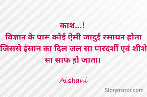 काश...! 
विज्ञान के पास कोई ऐसी जादुई रसायन होता जिससे इंसान का दिल जल सा पारदर्शी एवं शीशे सा साफ हो जाता। 

Aishani