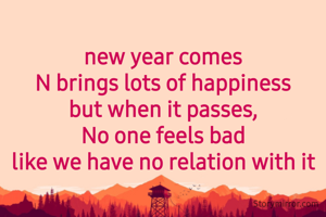 
new year comes
N brings lots of happiness
but when it passes,
No one feels bad
like we have no relation with it