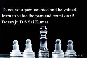 To get your pain counted and be valued, learn to value the pain and count on it!
Desaraju D S Sai Kumar