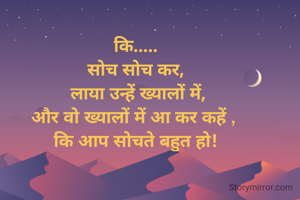कि.....
सोच सोच कर,
 लाया उन्हें ख्यालों में,
और वो ख्यालों में आ कर कहें , 
कि आप सोचते बहुत हो!
