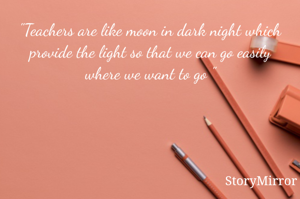 "Teachers are like moon in dark night which provide the light so that we can go easily where we want to go "