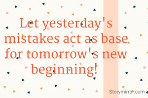 Let yesterday's mistakes act as base for tomorrow's new beginning! 