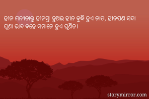 ହୀନ ମନ୍ଯତାରୁ ହୀନସ୍ତା ହୁଅଇ ହୀନ ବୁଦ୍ଧି ହୁଏ ଜାତ, ହୀନପଣ ସଦା ଘୃଣା ଭାବ ବହେ ସମାଜେ ହୁଏ ଘୃଣିତ। 