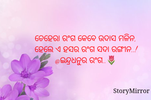 ଚେହେରା ରଂଗ କେବେ ଉଦାସ ମଳିନ,
ହେଲେ ଏ ହସର ରଂଗ ସଦା ରଙ୍ଗୀନ..!
@ଇନ୍ଦ୍ରଧନୁର ରଂଗ..🌷