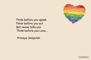 Think before you speak
Thnik before you act
But noone tells you
Think before you Love...

Prreeya Satputeh