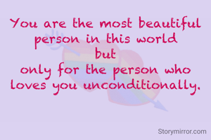 You are the most beautiful person in this world
 but 
only for the person who loves you unconditionally.