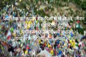 प्लास्टिक का ख्याल तक दिलों में न लाओ, जीवन से ;विचारों से प्लास्टिक हटाओ,
धरा ;पर्यावरण एवं जीवो को बचाओ,
पर्यावरण- हितैषी चीजें अपनाओ!
