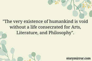 "The very existence of humankind is void without a life consecrated for Arts, Literature, and Philosophy".