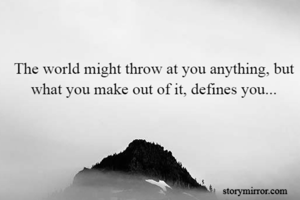 The world might throw at you anything, but what you make out of it, defines you...