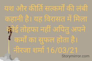 यश और कीर्ति सत्कर्मों की लंबी कहानी है। यह विरासत में मिला कोई तोहफा नहीं अपितु अपने कर्मों का सुफल होता है।
नीरजा शर्मा 16/03/21