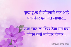 सुख दुःख हे जीवनाचे चक्र आहे
एकानंतर एक येत जाणार...

फक्त स्वतःला स्थिर ठेवा मग बघा
जीवन कसे मजेदार होणार...
