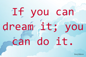 If you can dream it; you can do it.