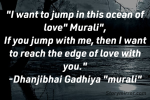 "I want to jump in this ocean of love" Murali",
If you jump with me, then I want to reach the edge of love with you."
-Dhanjibhai Gadhiya "murali"