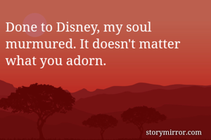 Done to Disney, my soul murmured. It doesn't matter what you adorn.