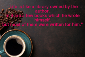 "Life is like a library owned by the author.
In it are a few books which he wrote himself,
but most of them were written for him."
