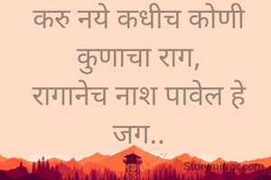 करु नये कधीच कोणी कुणाचा राग,
रागानेच नाश पावेल हे जग..