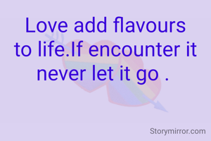 Love add flavours to life.If encounter it never let it go . 