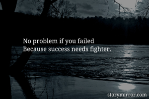 No problem if you failed 
Because success needs fighter.     